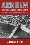 Arnhem: Myth and Reality: Airborne Warfare, Air Power and the Failure of Operation Market Garden