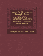 Arno: Ein Milit?risches Drama in Zween Aufz?gen: Aufgef?hrt Auf Dem Churf?rstl. Theater Zu M?nchen - Joseph Marius Von Babo (Creator)