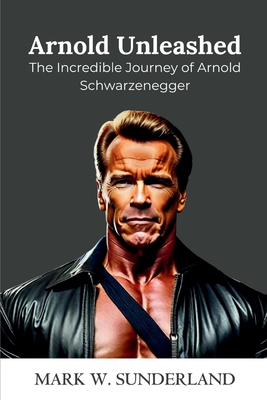 Arnold Unleashed: The Incredible Journey of Arnold Schwarzenegger - W Sunderland, Mark