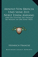 Arnold Von Brescia Und Seine Zeit, Nebst Einem Anhang: Uber Die Stiftung Des Paraklet Bei Nogent An Der Seine (1825)