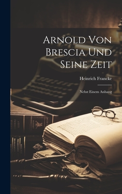 Arnold Von Brescia Und Seine Zeit: Nebst Einem Anhang - Francke, Heinrich