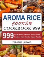 Aroma Rice Cooker Cookbook 999: 999 Days Mouth-Watering, Quick-Start Recipes from Healthy Happy Foodie