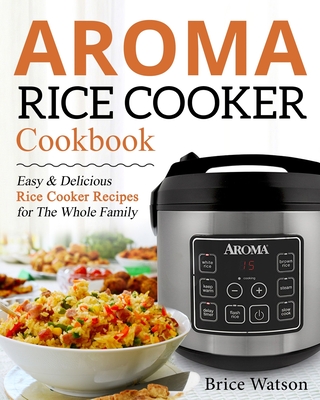 Aroma Rice Cooker Cookbook: Easy and Delicious Rice Cooker Recipes for the Whole Family - Watson, Brice