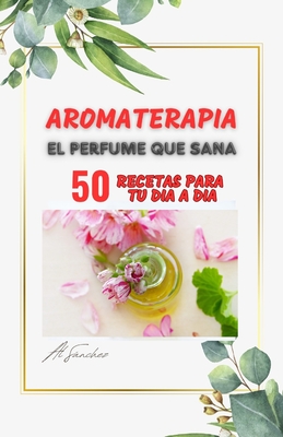 Aromaterapia El Perfume que Sana: 50 recetas para aliviar y resolver dolencias fsicas, mentales y emocionales - Snchez, Al