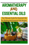 Aromatheraphy and Essential Oils: The Ultimate Guide To Essential Oils For Healing and Essential Oils Recipes