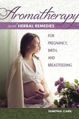 Aromatherapy And Herbal Remedies For Pregnancy - Clark, Demetria