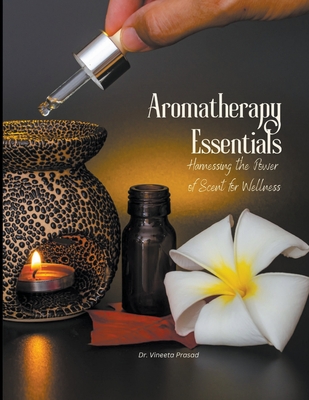 Aromatherapy Essentials: Harnessing the Power of Scent for Wellness - Prasad, Vineeta