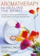 Aromatherapy for Healing the Spirit: A Guide to Restoring Emotional and Mental Balance Through Essential Oils