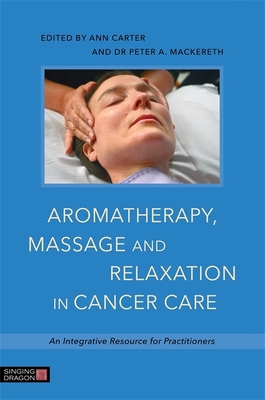 Aromatherapy, Massage and Relaxation in Cancer Care: An Integrative Resource for Practitioners - Mackereth, Dr. (Editor), and Carter, Ann (Editor), and Cawthorn, Anne (Foreword by)