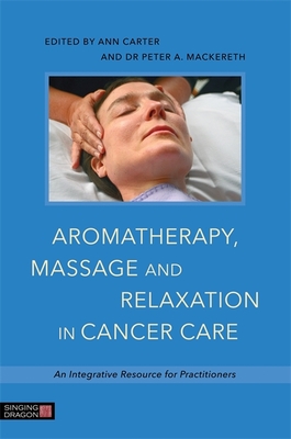 Aromatherapy, Massage and Relaxation in Cancer Care: An Integrative Resource for Practitioners - Mackereth, Peter A