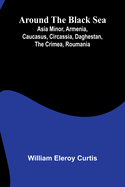 Around The Black Sea; Asia Minor, Armenia, Caucasus, Circassia, Daghestan, The Crimea, Roumania