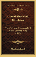 Around-The-World Cookbook: The Culinary Gleanings Of A Naval Officer's Wife (1913)