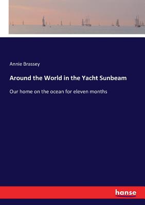 Around the World in the Yacht Sunbeam: Our home on the ocean for eleven months - Brassey, Annie