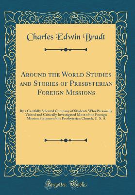 Around the World Studies and Stories of Presbyterian Foreign Missions: By a Carefully Selected Company of Students Who Personally Visited and Critically Investigated Most of the Foreign Mission Stations of the Presbyterian Church, U. S. a - Bradt, Charles Edwin