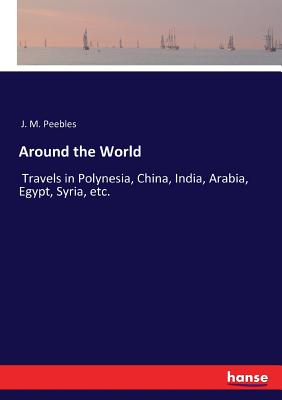 Around the World: Travels in Polynesia, China, India, Arabia, Egypt, Syria, etc. - Peebles, J M