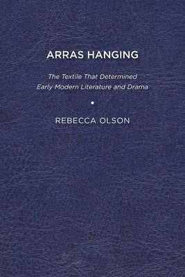 Arras Hanging: The Textile That Determined Early Modern Literature and Drama - Olson, Rebecca