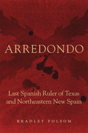 Arredondo: Last Spanish Ruler of Texas and Northeastern New Spain