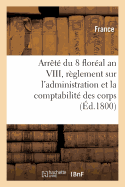 Arrete Du 8 Floreal an VIII, Des Consuls de la Republique: Contenant Reglement Sur l'Administration Et La Comptabilite Des Corps