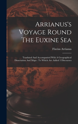 Arrianus's Voyage Round The Euxine Sea: Tranlated And Accompanied With A Geographical Dissertation And Maps: To Which Are Added 3 Discourses - Arrianus, Flavius