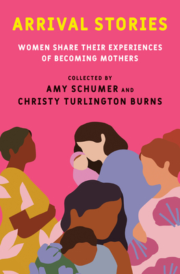 Arrival Stories: Women Share Their Experiences of Becoming Mothers - Schumer, Amy (Editor), and Turlington Burns, Christy (Editor)