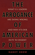 Arrogance of American Power: What U.S. Leaders Are Doing Wrong and Why It's Our Duty to Dissent