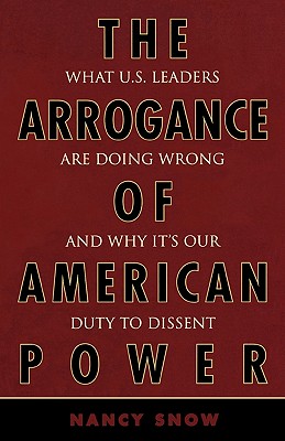 Arrogance of American Power: What U.S. Leaders Are Doing Wrong and Why It's Our Duty to Dissent - Snow, Nancy