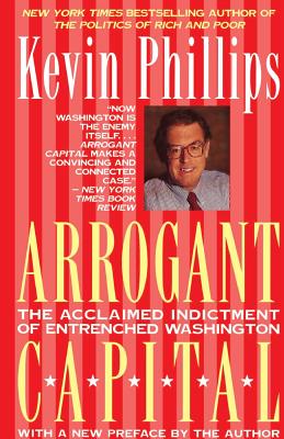 Arrogant Capital: Washington, Wall Street, and the Frustration of American Politics - Phillips, Kevin P