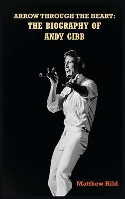 Arrow Through the Heart (hardback): The Biography of Andy Gibb - Hild, Matthew
