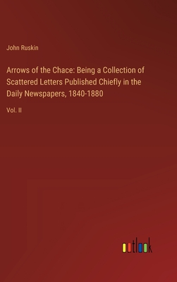 Arrows of the Chace: Being a Collection of Scattered Letters Published Chiefly in the Daily Newspapers, 1840-1880: Vol. II - Ruskin, John