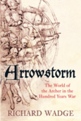 Arrowstorm: The World of the Archer in the Hundred Years War - Wadge, Richard