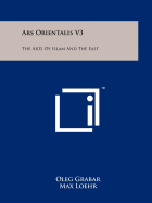 Ars Orientalis V3: The Arts Of Islam And The East