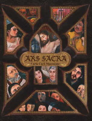 Ars Sacra: a reflection on the Passion of Jesus Christ through the art of Carla Carli Mazzucato - Mazzucato, Carla Carli, and Mazzucato, Paolo (Introduction by)