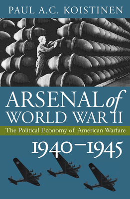 Arsenal of World War II: The Political Economy of American Warfare, 1940-1945 - Koistinen, Paul a C