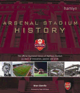 Arsenal Stadium History: The Official Illustrated History of Highbury Stadium - 93 Years of Innovation, Passion and Pride