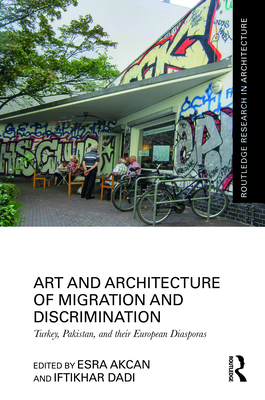 Art and Architecture of Migration and Discrimination: Turkey, Pakistan, and their European Diasporas - Akcan, Esra (Editor), and Dadi, Iftikhar (Editor)