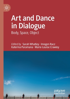 Art and Dance in Dialogue: Body, Space, Object - Whatley, Sarah (Editor), and Racz, Imogen (Editor), and Paramana, Katerina (Editor)