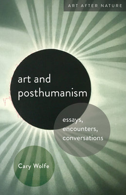 Art and Posthumanism: Essays, Encounters, Conversations - Wolfe, Cary