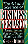 Art and Science of Business Persuasion: Mastering the Power of Getting What You Want - Burch, Geoff