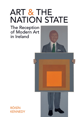 Art and the Nation State: The Reception of Modern Art in Ireland - Kennedy, Roisin