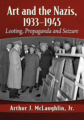 Art and the Nazis, 1933-1945: Looting, Propaganda and Seizure - McLaughlin, Arthur J, Jr.