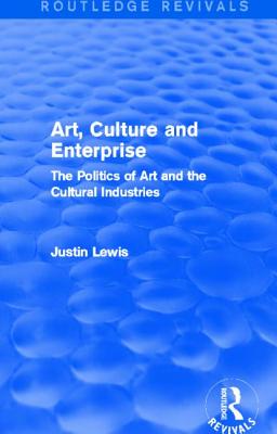 Art, Culture and Enterprise (Routledge Revivals): The Politics of Art and the Cultural Industries - Lewis, Justin, Professor