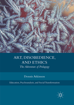 Art, Disobedience, and Ethics: The Adventure of Pedagogy - Atkinson, Dennis
