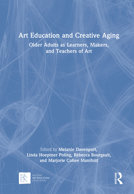 Art Education and Creative Aging: Older Adults as Learners, Makers, and Teachers of Art - Davenport, Melanie (Editor), and Hoeptner Poling, Linda (Editor), and Bourgault, Rbecca (Editor)