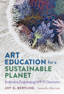 Art Education for a Sustainable Planet: Embracing Ecopedagogy in K-12 Classrooms - Bertling, Joy G, and Gude, Olivia (Foreword by)