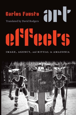 Art Effects: Image, Agency, and Ritual in Amazonia - Fausto, Carlos, and Rodgers, David (Translated by)
