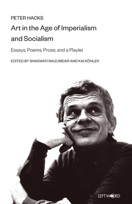 Art in the Age of Imperialism and Socialism: Essays, Poems, Prose, and a Playlet - Hacks, Peter, and Mazumdar, Shaswati (Editor), and Khler, Kai (Editor)