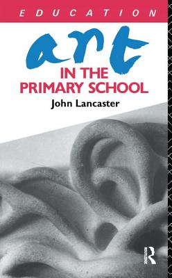Art in the Primary School - Lancaster, John