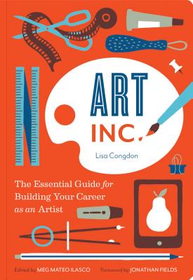 Art, Inc.: The Essential Guide for Building Your Career as an Artist (Art Books, Gifts for Artists, Learn the Artist's Way of Thinking) - Congdon, Lisa, and Ilasco, Meg Mateo (Editor), and Fields, Jonathan (Foreword by)