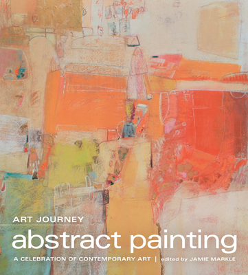Art Journey - Abstract Painting: A Celebration of Contemporary Art - Markle, Jamie (Editor)