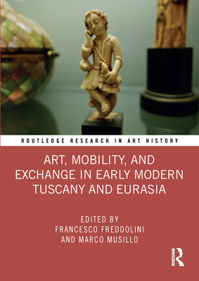 Art, Mobility, and Exchange in Early Modern Tuscany and Eurasia - Freddolini, Francesco (Editor), and Musillo, Marco (Editor)